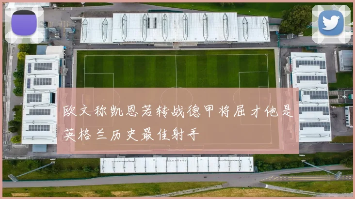 欧文称凯恩若转战德甲将屈才他是英格兰历史最佳射手