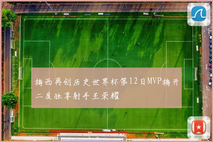 梅西再创历史世界杯第12日MVP梅开二度独享射手王荣耀