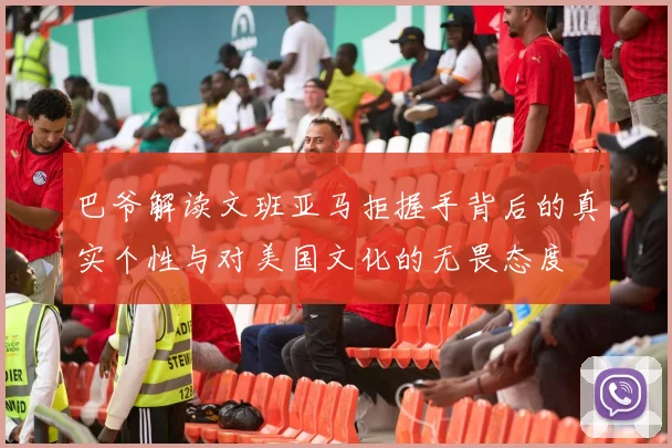 巴爷解读文班亚马拒握手背后的真实个性与对美国文化的无畏态度