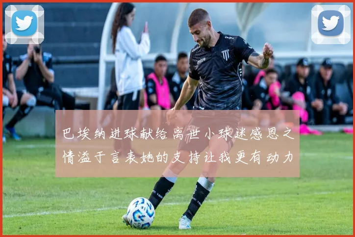 巴埃纳进球献给离世小球迷感恩之情溢于言表她的支持让我更有动力