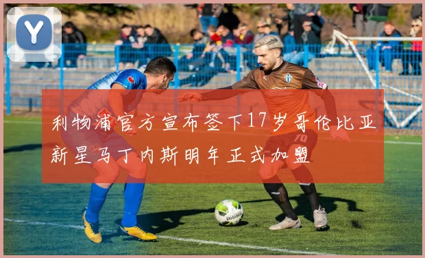利物浦官方宣布签下17岁哥伦比亚新星马丁内斯明年正式加盟