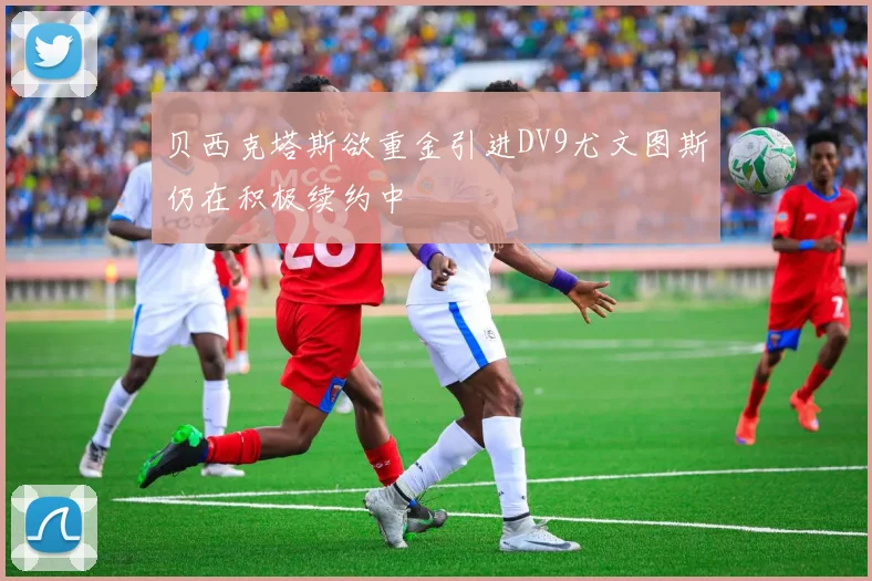 贝西克塔斯欲重金引进DV9尤文图斯仍在积极续约中