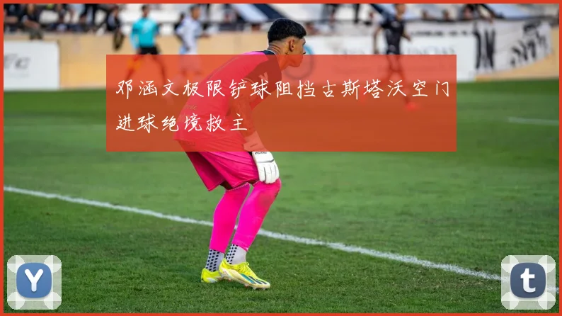 邓涵文极限铲球阻挡古斯塔沃空门进球绝境救主