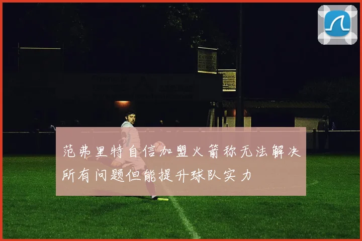 范弗里特自信加盟火箭称无法解决所有问题但能提升球队实力
