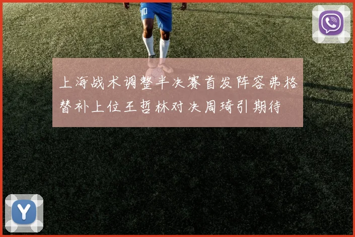 上海战术调整半决赛首发阵容弗格替补上位王哲林对决周琦引期待