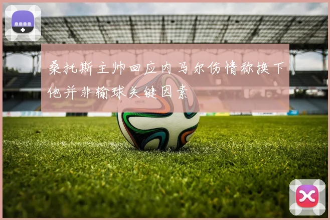 桑托斯主帅回应内马尔伤情称换下他并非输球关键因素