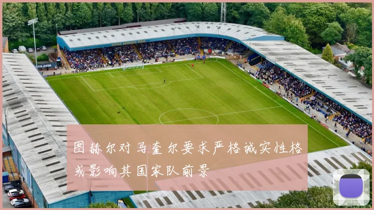 图赫尔对马奎尔要求严格诚实性格或影响其国家队前景