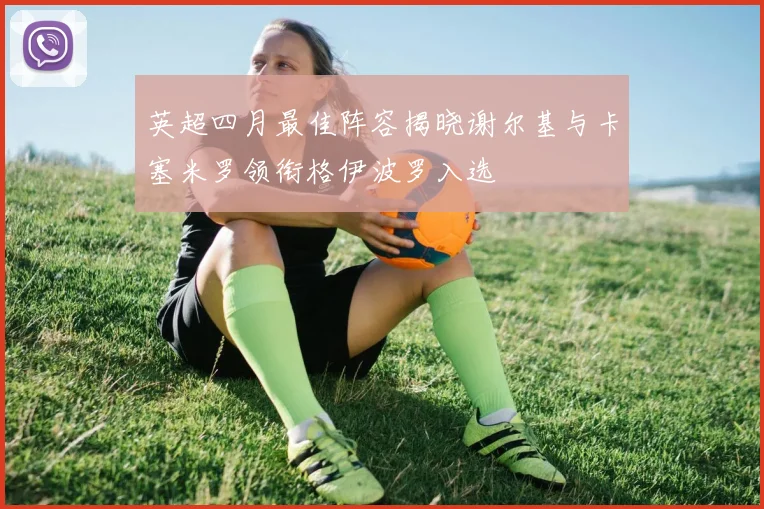 英超四月最佳阵容揭晓谢尔基与卡塞米罗领衔格伊波罗入选