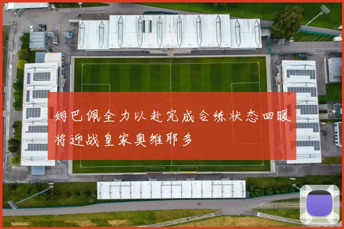姆巴佩全力以赴完成合练状态回暖将迎战皇家奥维耶多
