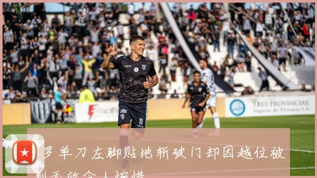 C罗单刀左脚贴地斩破门却因越位被判无效令人惋惜