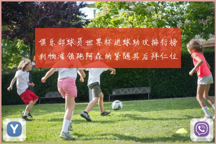 俱乐部球员世界杯进球助攻排行榜利物浦领跑阿森纳紧随其后拜仁位列第三