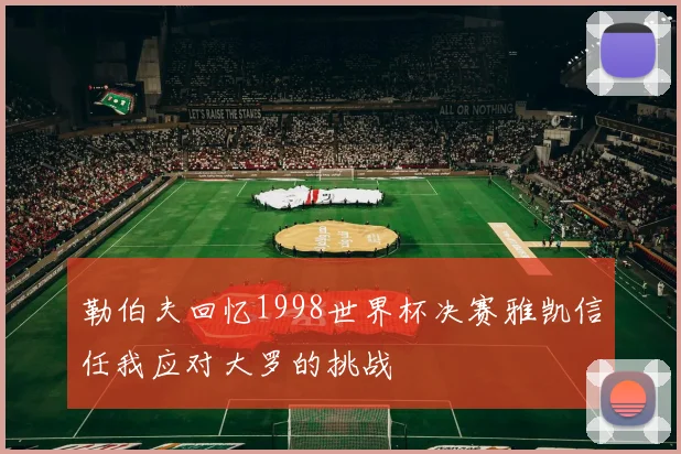 勒伯夫回忆1998世界杯决赛雅凯信任我应对大罗的挑战