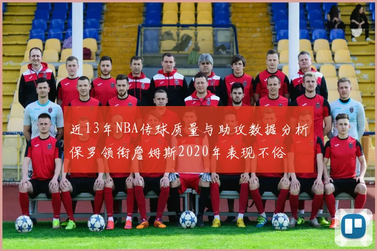 近13年NBA传球质量与助攻数据分析保罗领衔詹姆斯2020年表现不俗
