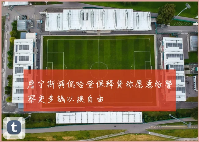 詹宁斯调侃哈登保释费称愿意给警察更多钱以换自由