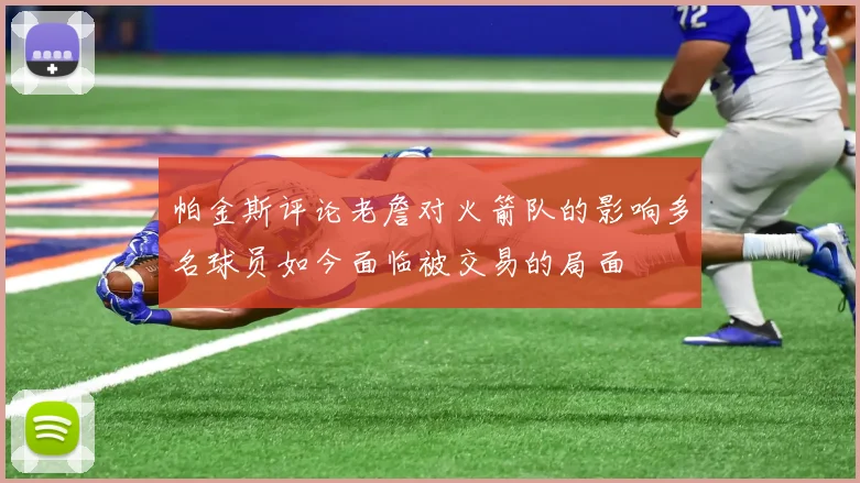 帕金斯评论老詹对火箭队的影响多名球员如今面临被交易的局面
