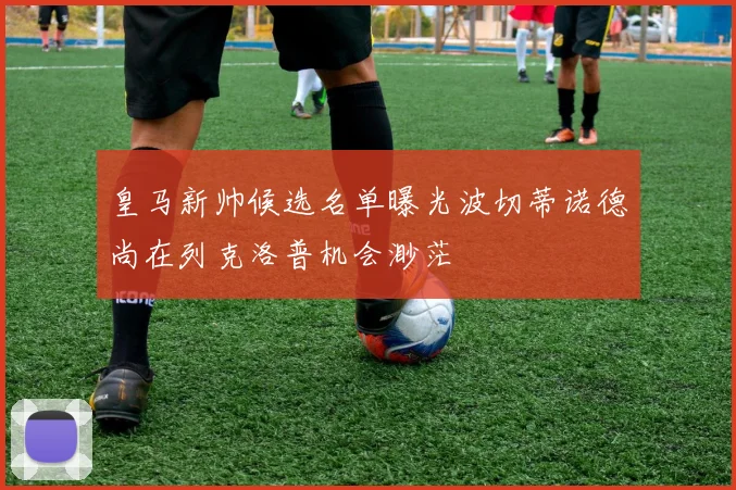 皇马新帅候选名单曝光波切蒂诺德尚在列克洛普机会渺茫