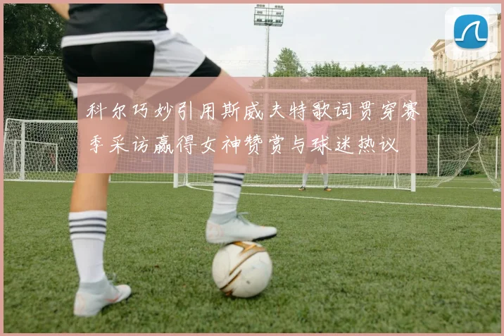 科尔巧妙引用斯威夫特歌词贯穿赛季采访赢得女神赞赏与球迷热议