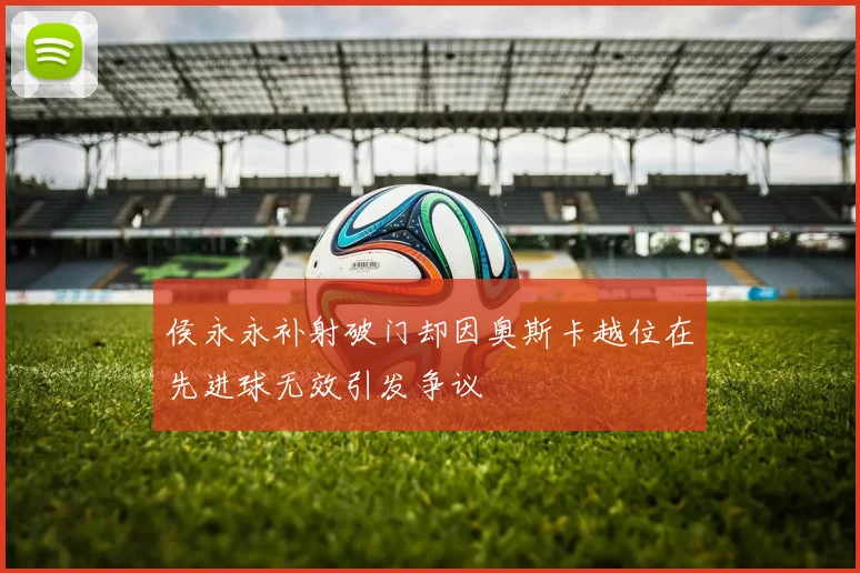 侯永永补射破门却因奥斯卡越位在先进球无效引发争议