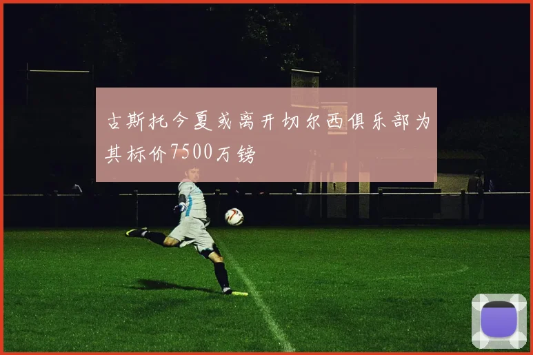 古斯托今夏或离开切尔西俱乐部为其标价7500万镑