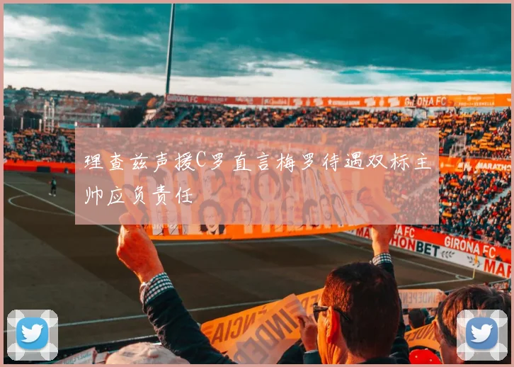 理查兹声援C罗直言梅罗待遇双标主帅应负责任