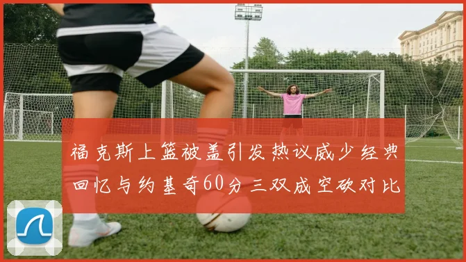 福克斯上篮被盖引发热议威少经典回忆与约基奇60分三双成空砍对比