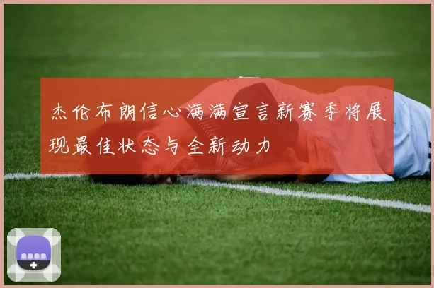 杰伦布朗信心满满宣言新赛季将展现最佳状态与全新动力