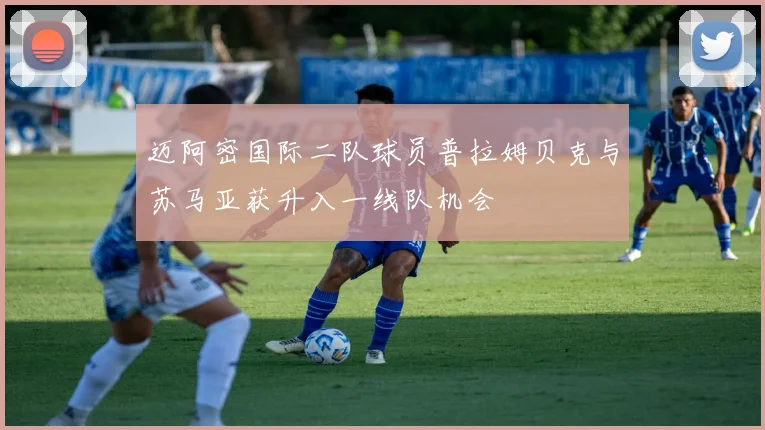迈阿密国际二队球员普拉姆贝克与苏马亚获升入一线队机会