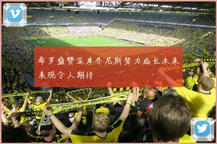 希罗盛赞亚库乔尼斯努力成长未来表现令人期待