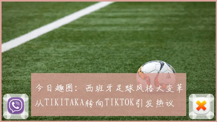 今日趣图：西班牙足球风格大变革从TIKITAKA转向TIKTOK引发热议