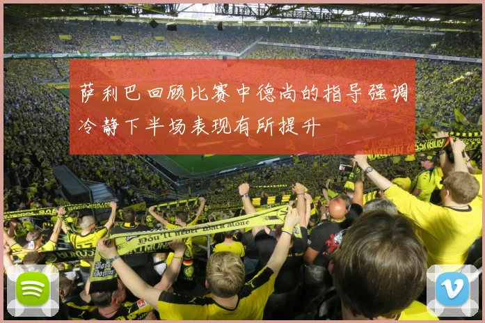 萨利巴回顾比赛中德尚的指导强调冷静下半场表现有所提升