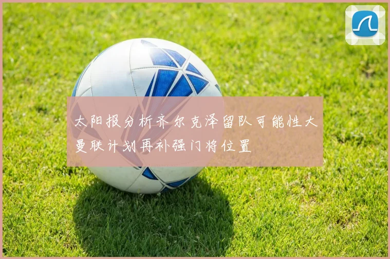 太阳报分析齐尔克泽留队可能性大曼联计划再补强门将位置