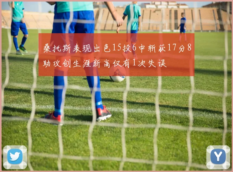 桑托斯表现出色15投6中斩获17分8助攻创生涯新高仅有1次失误