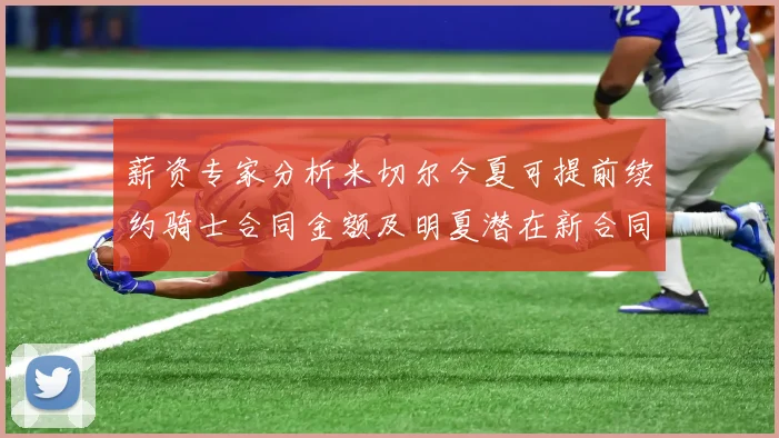 薪资专家分析米切尔今夏可提前续约骑士合同金额及明夏潜在新合同