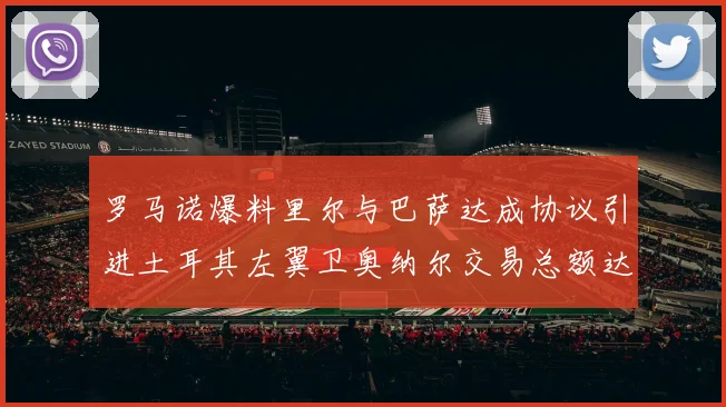 罗马诺爆料里尔与巴萨达成协议引进土耳其左翼卫奥纳尔交易总额达1450万欧