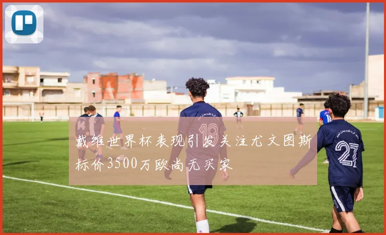 戴维世界杯表现引发关注尤文图斯标价3500万欧尚无买家