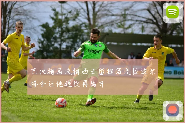 巴托梅乌谈梅西去留称若是拉波尔塔会让他退役再离开