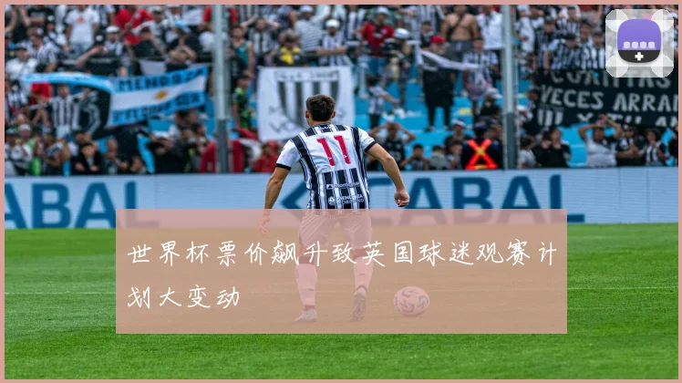 世界杯票价飙升致英国球迷观赛计划大变动
