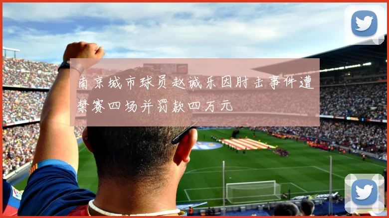 南京城市球员赵诚乐因肘击事件遭禁赛四场并罚款四万元