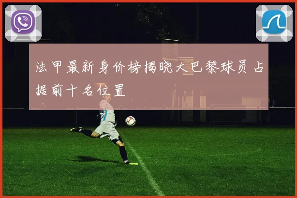 法甲最新身价榜揭晓大巴黎球员占据前十名位置