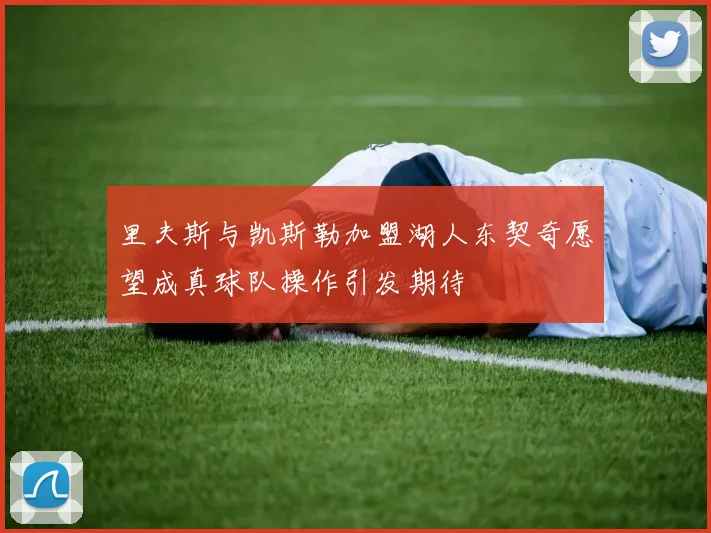 里夫斯与凯斯勒加盟湖人东契奇愿望成真球队操作引发期待