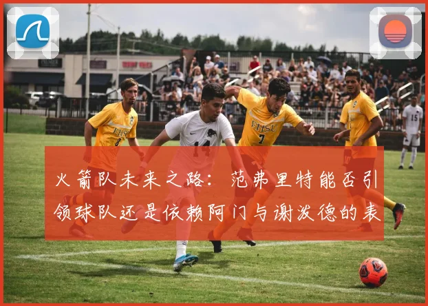 火箭队未来之路：范弗里特能否引领球队还是依赖阿门与谢泼德的表现