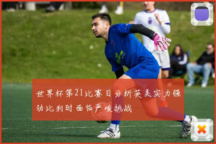 世界杯第21比赛日分析英美实力强劲比利时面临严峻挑战