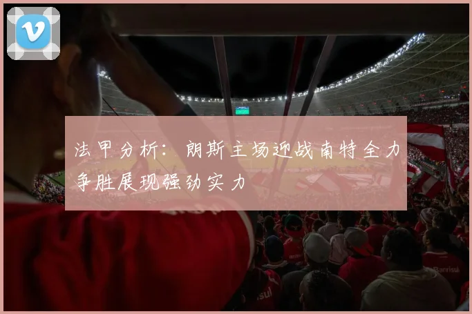 法甲分析：朗斯主场迎战南特全力争胜展现强劲实力