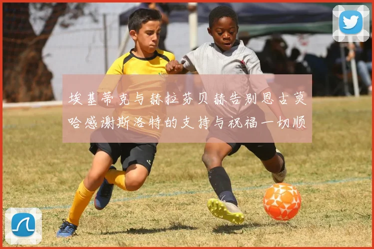 埃基蒂克与赫拉芬贝赫告别恩古莫哈感谢斯洛特的支持与祝福一切顺利