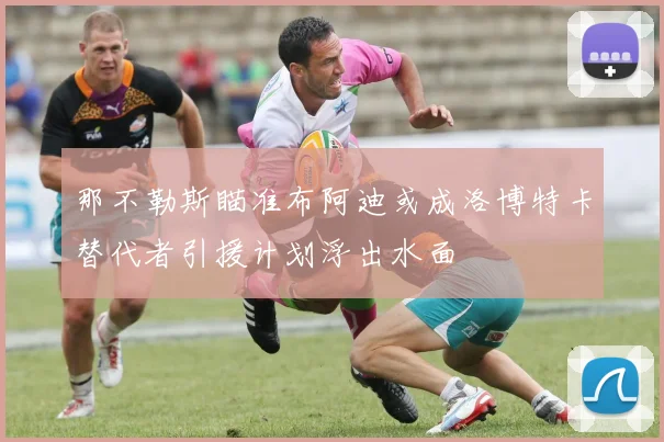 那不勒斯瞄准布阿迪或成洛博特卡替代者引援计划浮出水面