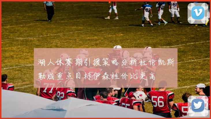 湖人休赛期引援策略分析杜伦凯斯勒成重点目标伊森性价比更高